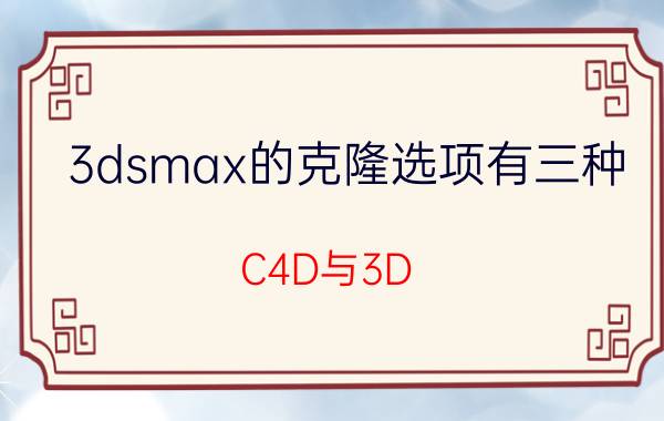 3dsmax的克隆选项有三种 C4D与3D Max有什么区别？哪个更好一点呢？